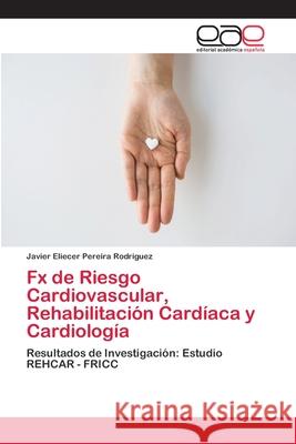 Fx de Riesgo Cardiovascular, Rehabilitación Cardíaca y Cardiología Pereira Rodriguez, Javier Eliecer 9786202100403