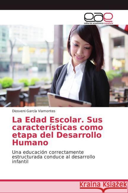 La Edad Escolar. Sus características como etapa del Desarrollo Humano : Una educación correctamente estructurada conduce al desarrollo infantil García Viamontes, Diosveni 9786202102186