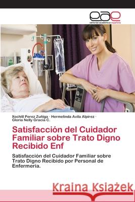 Satisfacción del Cuidador Familiar sobre Trato Digno Recibido Enf Perez Zuñiga, Xochitl 9786202103893 Editorial Académica Española