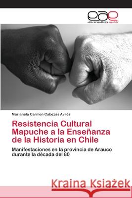Resistencia Cultural Mapuche a la Enseñanza de la Historia en Chile Cabezas Avilés, Marianela Carmen 9786202104432