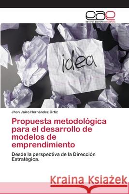 Propuesta metodológica para el desarrollo de modelos de emprendimiento Hernández Ortiz, Jhon Jairo 9786202105132
