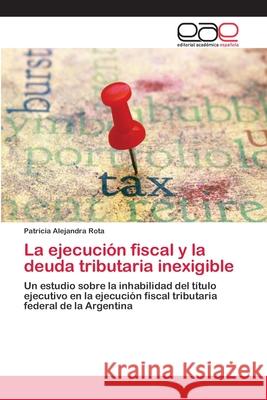 La ejecución fiscal y la deuda tributaria inexigible Rota, Patricia Alejandra 9786202106528 Editorial Académica Española