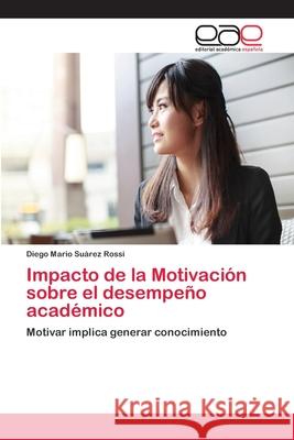 Impacto de la Motivación sobre el desempeño académico Suárez Rossi, Diego Mario 9786202107648