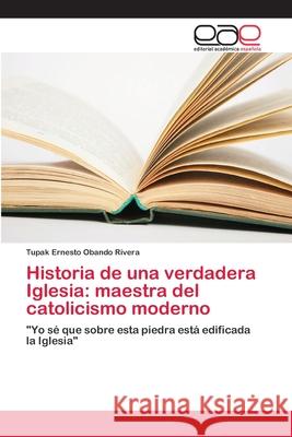 Historia de una verdadera Iglesia: maestra del catolicismo moderno Obando Rivera, Tupak Ernesto 9786202110624