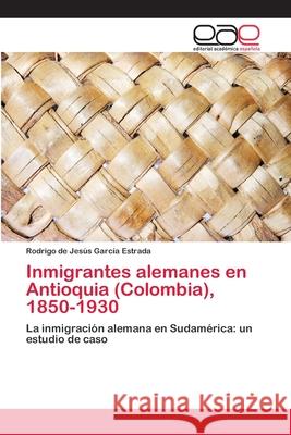 Inmigrantes alemanes en Antioquia (Colombia), 1850-1930 García Estrada, Rodrigo de Jesús 9786202113045 Editorial Académica Española