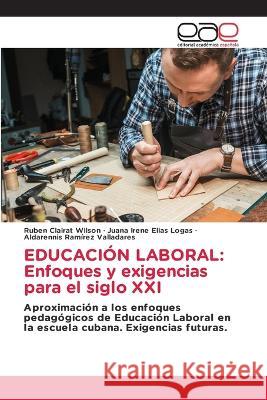 Educaci?n Laboral: Enfoques y exigencias para el siglo XXI Rub?n Claira Juana Irene El?a Aldarennis Ram?re 9786202113625 Editorial Academica Espanola