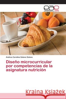 Diseño microcurricular por competencias de la asignatura nutrición Solano Solano, Andrea Carolina 9786202115025