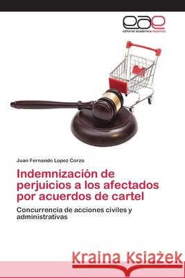 Indemnización de perjuicios a los afectados por acuerdos de cartel Lopez Corzo, Juan Fernando 9786202115568