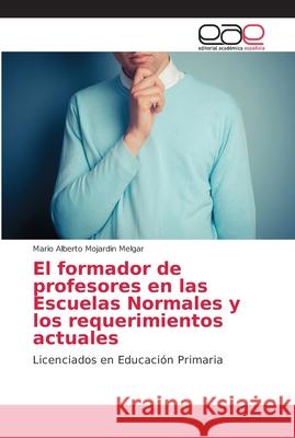 El formador de profesores en las Escuelas Normales y los requerimientos actuales Mojardin Melgar, Mario Alberto 9786202116930 Editorial Académica Española