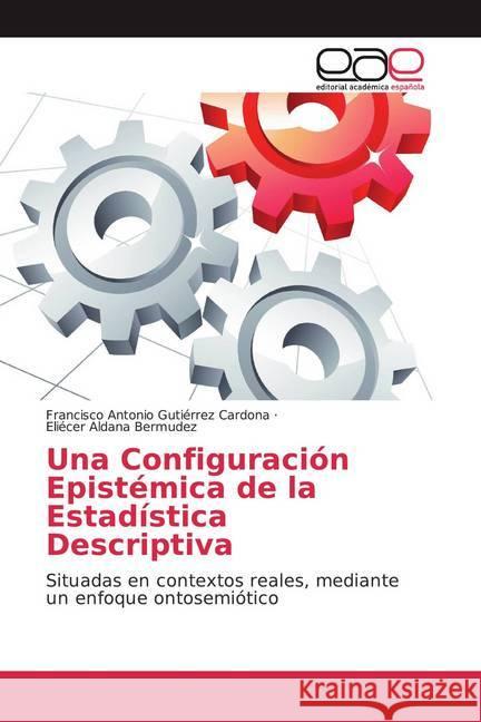 Una Configuración Epistémica de la Estadística Descriptiva : Situadas en contextos reales, mediante un enfoque ontosemiótico Gutiérrez Cardona, Francisco Antonio; Aldana Bermudez, Eliécer 9786202118170