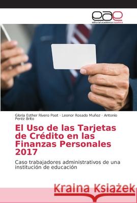El Uso de las Tarjetas de Crédito en las Finanzas Personales 2017 Rivero Poot, Gloria Esther 9786202118668