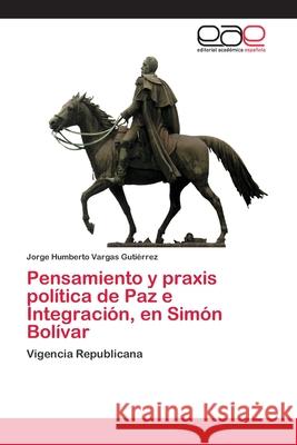 Pensamiento y praxis política de Paz e Integración, en Simón Bolívar Vargas Gutiérrez, Jorge Humberto 9786202120845 Editorial Académica Española
