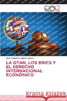 La Otan, Los Brics Y El Derecho Internacional Economico Rene Alejandro Aguilar Garcia   9786202123075 Editorial Academica Espanola