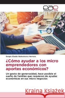 ?Como ayudar a los micro emprendedores con aportes economicos? Sergio Eladio Ballesteros Herrera   9786202124423 Editorial Academica Espanola