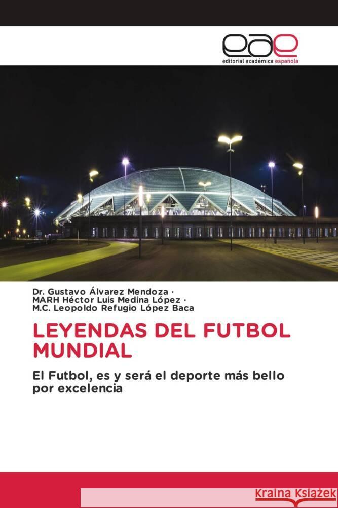 LEYENDAS DEL FUTBOL MUNDIAL Álvarez Mendoza, Dr. Gustavo, Medina López, MARH Héctor Luis, López Baca, M.C. Leopoldo Refugio 9786202125307