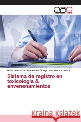 Sistema de registro en toxicologia & envenenamientos Aleman Ortega, Maria Leonor Carolina; Martinez A, Carolina 9786202127820