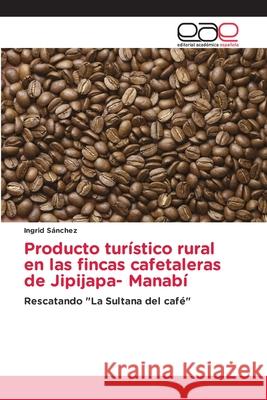 Producto turístico rural en las fincas cafetaleras de Jipijapa- Manabí Sánchez, Ingrid 9786202127967 Editorial Académica Española