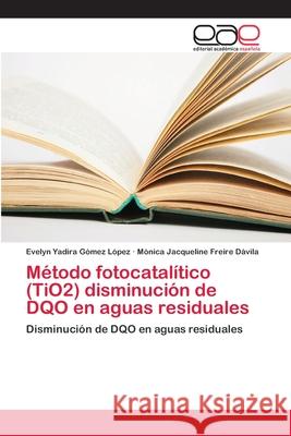 Método fotocatalítico (TiO2) disminución de DQO en aguas residuales Gómez López, Evelyn Yadira 9786202128377