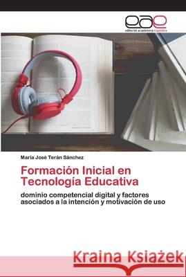 Formación Inicial en Tecnología Educativa : dominio competencial digital y factores asociados a la intención y motivación de uso Terán Sánchez, María José 9786202130219