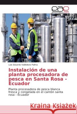Instalación de una planta procesadora de pesca en Santa Rosa -Ecuador Valdiviezo Palma, Luis Eduardo 9786202133685
