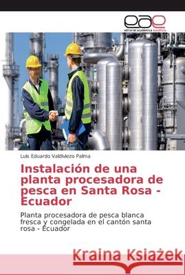 Instalación de una planta procesadora de pesca en Santa Rosa -Ecuador Valdiviezo Palma, Luis Eduardo 9786202133685 Editorial Académica Española