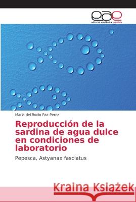 Reproducción de la sardina de agua dulce en condiciones de laboratorio Paz Perez, Maria del Rocio 9786202139243