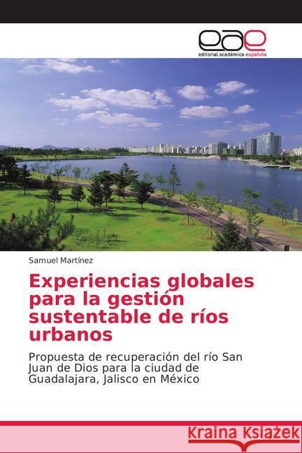 Experiencias globales para la gestión sustentable de ríos urbanos : Propuesta de recuperación del río San Juan de Dios para la ciudad de Guadalajara, Jalisco en México Martínez, Samuel 9786202139311