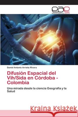 Difusión Espacial del Vih/Sida en Córdoba - Colombia Arrieta Rivera, Daniel Antonio 9786202139977