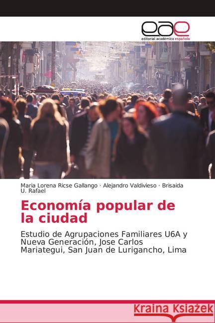 Economía popular de la ciudad : Estudio de Agrupaciones Familiares U6A y Nueva Generación, Jose Carlos Mariategui, San Juan de Lurigancho, Lima Ricse Gallango, Maria Lorena; Valdivieso, Alejandro; Rafael, Brisaida U. 9786202140089 Editorial Académica Española