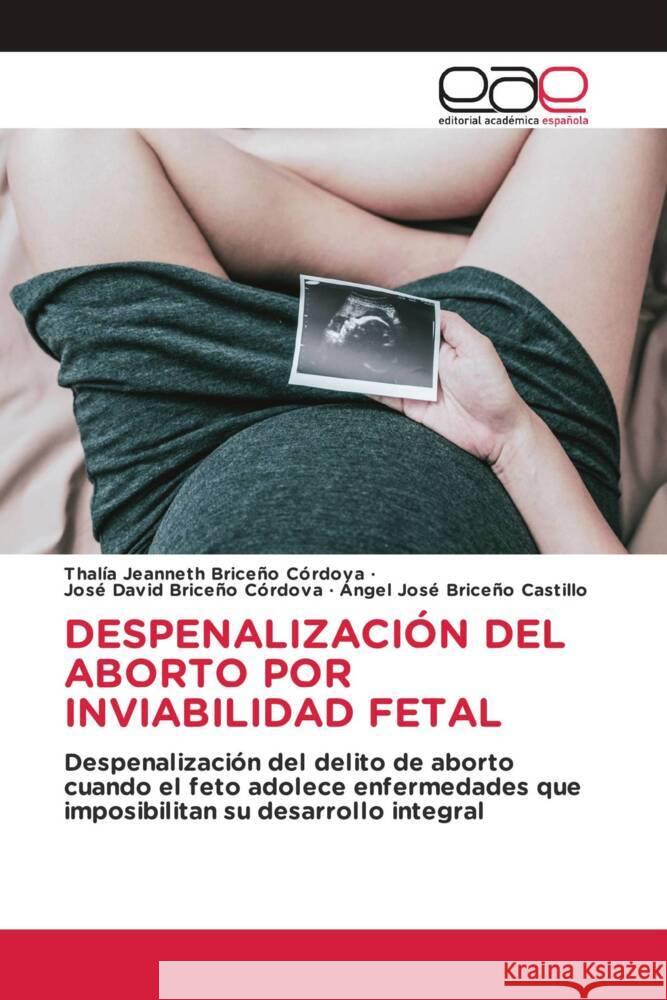 DESPENALIZACIÓN DEL ABORTO POR INVIABILIDAD FETAL Briceño Córdova, Thalía Jeanneth, Briceño Córdova, José David, Briceño Castillo, Ángel José 9786202141451