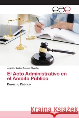 El Acto Administrativo en el Ámbito Público Arroyo Chacón, Jennifer Isabel 9786202142700