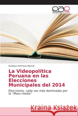 La Videopolítica Peruana en las Elecciones Municipales del 2014 Hermoza Alarcon, Gustavo 9786202144704