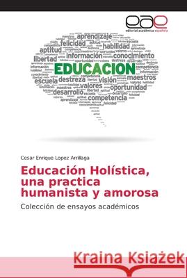 Educación Holística, una practica humanista y amorosa Lopez Arrillaga, Cesar Enrique 9786202145855