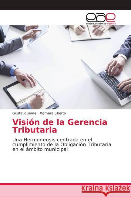 Visión de la Gerencia Tributaria : Una Hermeneusis centrada en el cumplimiento de la Obligación Tributaria en el ámbito municipal Jaime, Gustavo; Liberto, Xiomara 9786202146197