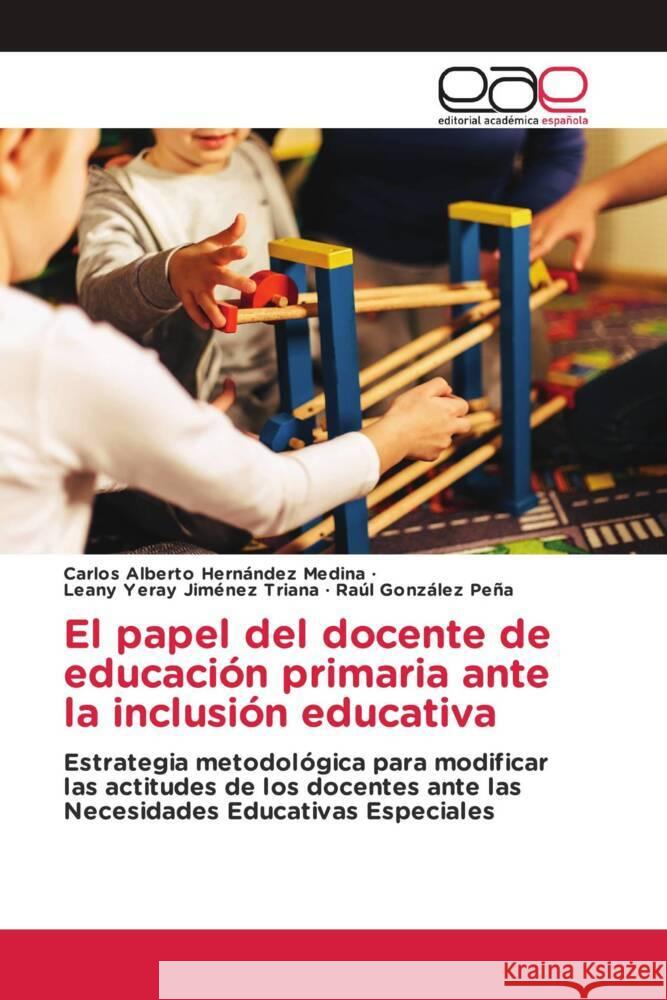 El papel del docente de educación primaria ante la inclusión educativa Hernández Medina, Carlos Alberto, Jiménez Triana, Leany Yeray, González Peña, Raúl 9786202146722