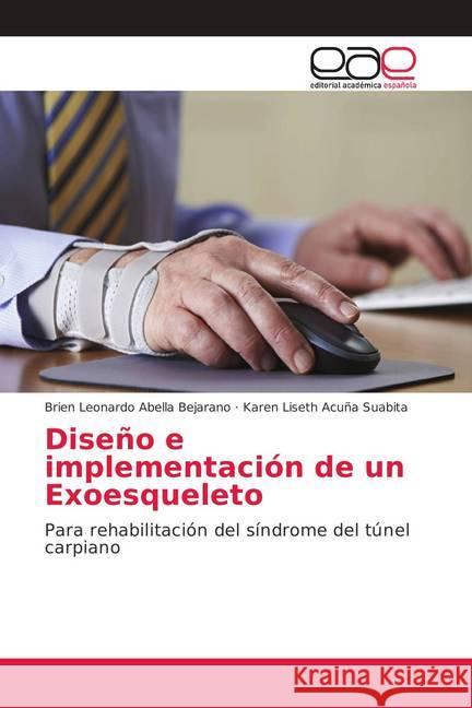 Diseño e implementación de un Exoesqueleto : Para rehabilitación del síndrome del túnel carpiano Abella Bejarano, Brien Leonardo; Acuña Suabita, Karen Liseth 9786202147033