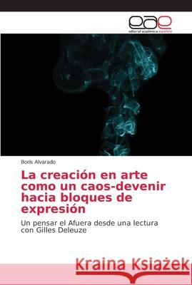La creación en arte como un caos-devenir hacia bloques de expresión Alvarado, Boris 9786202147972