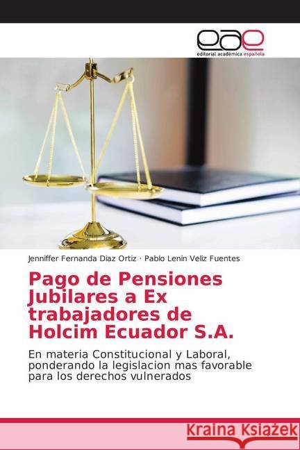 Pago de Pensiones Jubilares a Ex trabajadores de Holcim Ecuador S.A. : En materia Constitucional y Laboral, ponderando la legislacion mas favorable para los derechos vulnerados Diaz Ortiz, Jenniffer Fernanda; Veliz Fuentes, Pablo Lenin 9786202148818