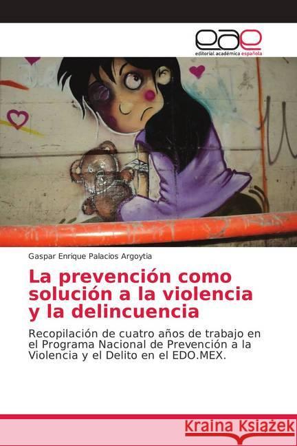 La prevención como solución a la violencia y la delincuencia : Recopilación de cuatro años de trabajo en el Programa Nacional de Prevención a la Violencia y el Delito en el EDO.MEX. Palacios Argoytia, Gaspar Enrique 9786202149044
