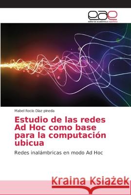 Estudio de las redes Ad Hoc como base para la computación ubicua Díaz Pineda, Mabel Rocío 9786202150262