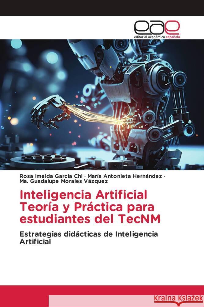 Inteligencia Artificial Teoría y Práctica para estudiantes del TecNM García Chi, Rosa Imelda, Hernández, María Antonieta, Morales Vázquez, Ma. Guadalupe 9786202152648