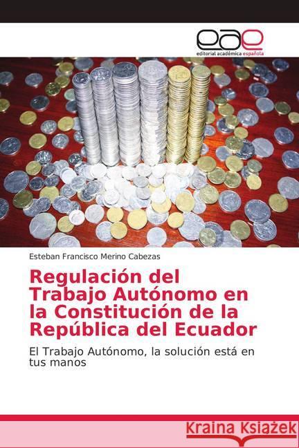 Regulación del Trabajo Autónomo en la Constitución de la República del Ecuador : El Trabajo Autónomo, la solución está en tus manos Merino Cabezas, Esteban Francisco 9786202152884