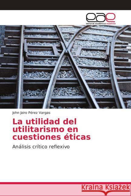 La utilidad del utilitarismo en cuestiones éticas : Análisis crítico reflexivo Pérez Vargas, John Jairo 9786202153775