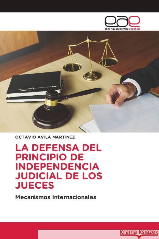 LA DEFENSA DEL PRINCIPIO DE INDEPENDENCIA JUDICIAL DE LOS JUECES AVILA MARTÍNEZ, OCTAVIO 9786202153973