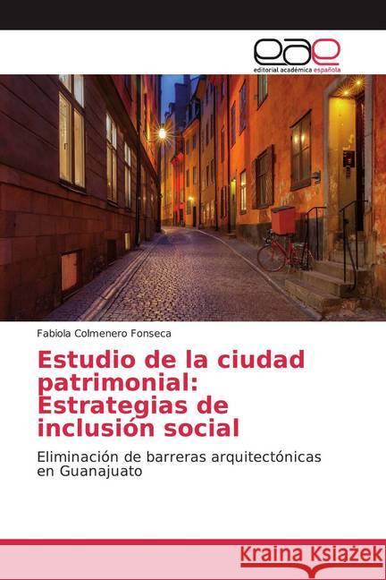Estudio de la ciudad patrimonial: Estrategias de inclusión social : Eliminación de barreras arquitectónicas en Guanajuato Colmenero Fonseca, Fabiola 9786202153980