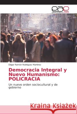 Democracia Integral y Nuevo Humanismo: Policracia Rodríguez Martínez, Edgar Ramón 9786202154277 Editorial Académica Española