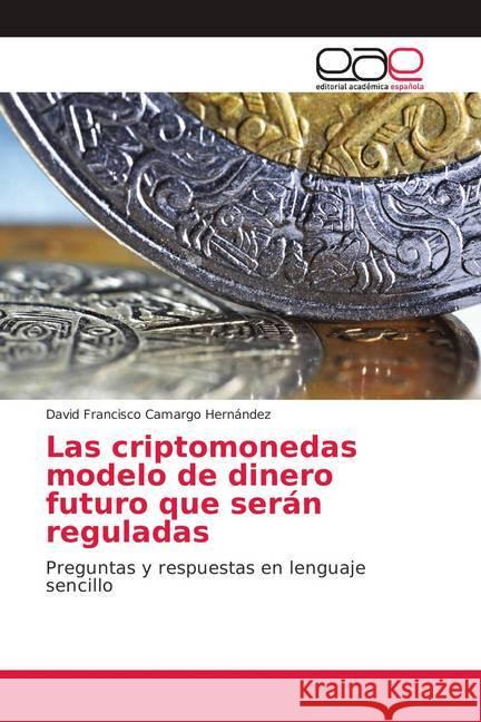 Las criptomonedas modelo de dinero futuro que serán reguladas : Preguntas y respuestas en lenguaje sencillo Camargo Hernández, David Francisco 9786202154543 Editorial Académica Española