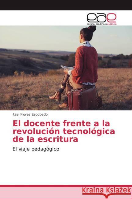 El docente frente a la revolución tecnológica de la escritura : El viaje pedagógico Flores Escobedo, Itzel 9786202157902