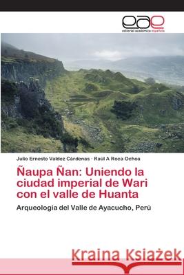 Ñaupa Ñan: Uniendo la ciudad imperial de Wari con el valle de Huanta Julio Ernesto Valdez Cárdenas, Raúl A Roca Ochoa 9786202158572