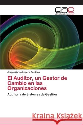 El Auditor, un Gestor de Cambio en las Organizaciones Lopera Cardona, Jorge Alonso 9786202159357 Editorial Académica Española